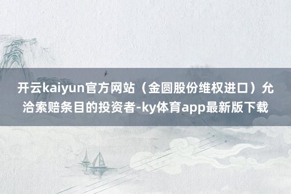 开云kaiyun官方网站(金圆股份维权进口) 允洽索赔条目的投资者-ky体育app最新版下载