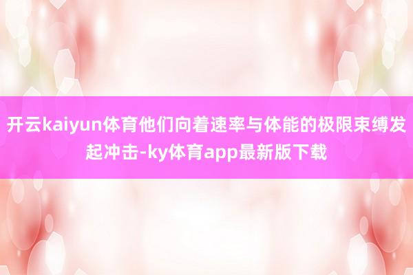 开云kaiyun体育他们向着速率与体能的极限束缚发起冲击-ky体育app最新版下载