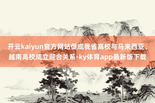 开云kaiyun官方网站促成我省高校与马来西亚、越南高校成立迎合关系-ky体育app最新版下载