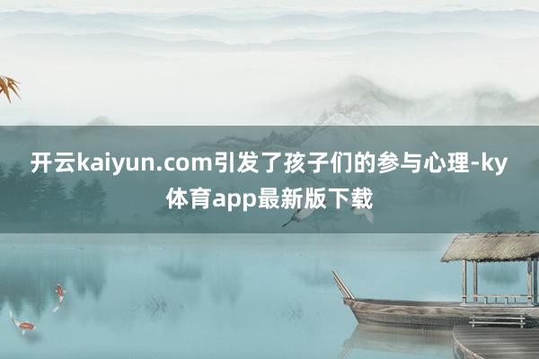 开云kaiyun.com引发了孩子们的参与心理-ky体育app最新版下载
