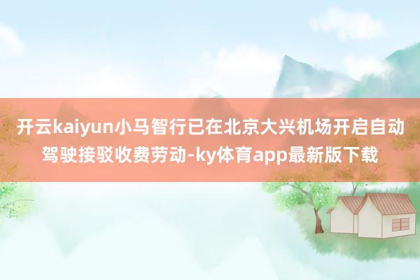 开云kaiyun小马智行已在北京大兴机场开启自动驾驶接驳收费劳动-ky体育app最新版下载