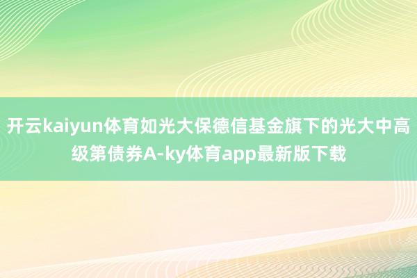 开云kaiyun体育如光大保德信基金旗下的光大中高级第债券A-ky体育app最新版下载