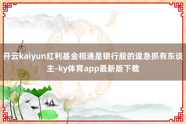 开云kaiyun红利基金相通是银行股的遑急抓有东谈主-ky体育app最新版下载
