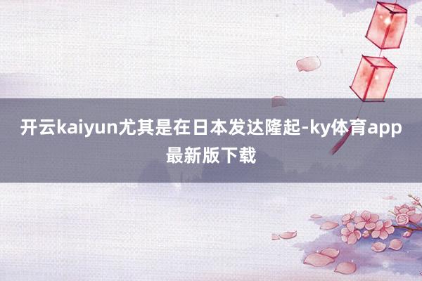 开云kaiyun尤其是在日本发达隆起-ky体育app最新版下载