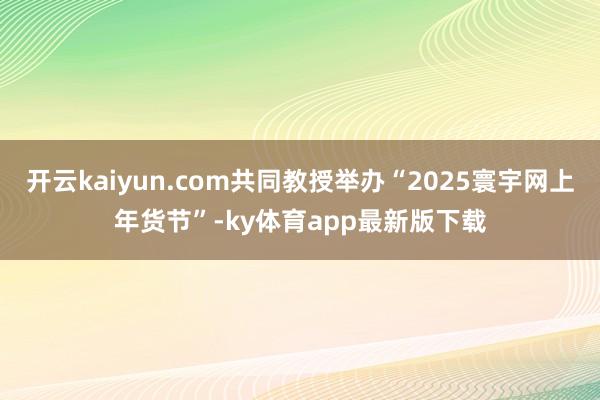 开云kaiyun.com共同教授举办“2025寰宇网上年货节”-ky体育app最新版下载