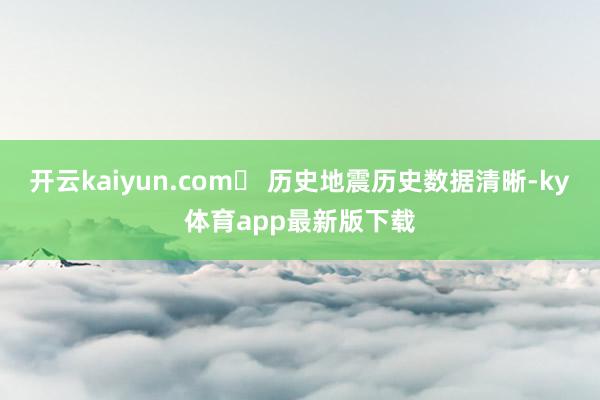 开云kaiyun.com❏ 历史地震历史数据清晰-ky体育app最新版下载