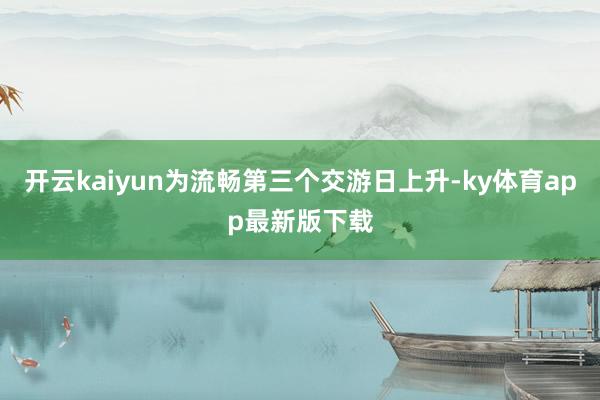 开云kaiyun为流畅第三个交游日上升-ky体育app最新版下载
