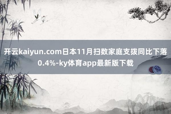 开云kaiyun.com日本11月扫数家庭支拨同比下落0.4%-ky体育app最新版下载