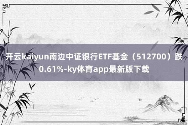 开云kaiyun南边中证银行ETF基金（512700）跌0.61%-ky体育app最新版下载