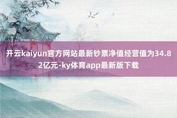 开云kaiyun官方网站最新钞票净值经营值为34.82亿元-ky体育app最新版下载