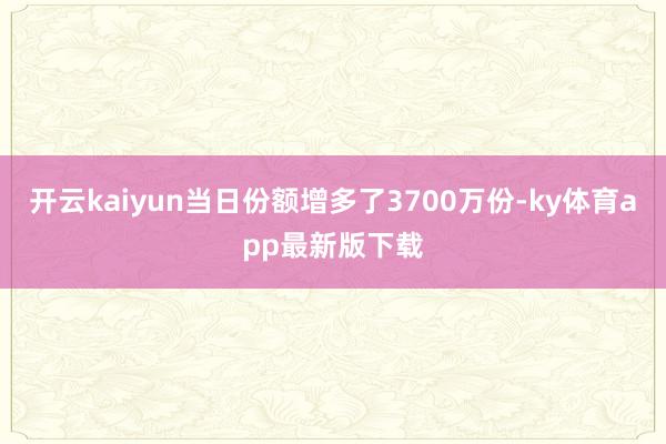 开云kaiyun当日份额增多了3700万份-ky体育app最新版下载