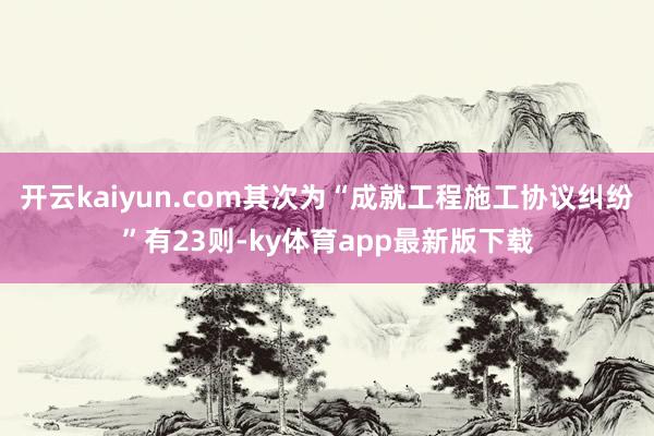 开云kaiyun.com其次为“成就工程施工协议纠纷”有23则-ky体育app最新版下载
