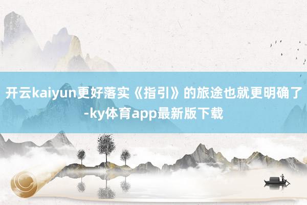 开云kaiyun更好落实《指引》的旅途也就更明确了-ky体育app最新版下载