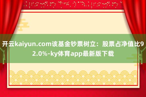 开云kaiyun.com该基金钞票树立：股票占净值比92.0%-ky体育app最新版下载