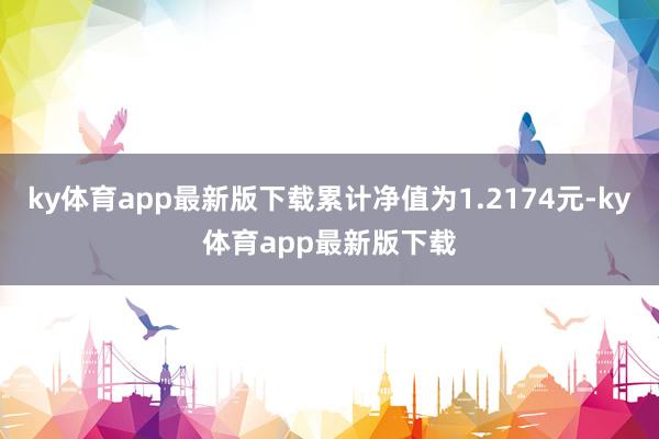 ky体育app最新版下载累计净值为1.2174元-ky体育app最新版下载