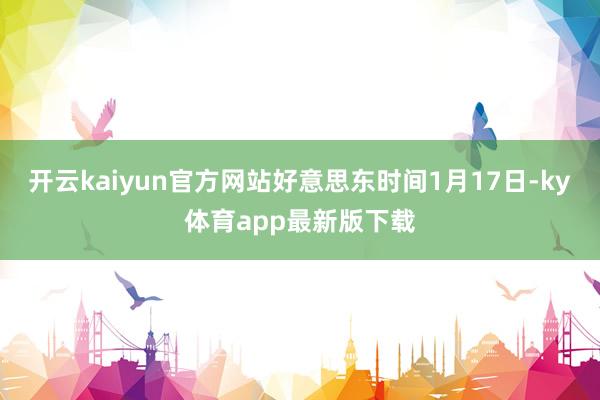 开云kaiyun官方网站好意思东时间1月17日-ky体育app最新版下载