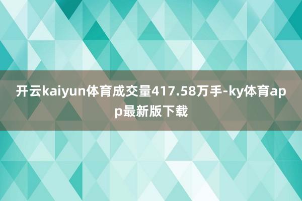 开云kaiyun体育成交量417.58万手-ky体育app最新版下载