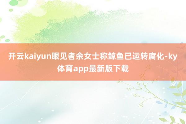 开云kaiyun眼见者余女士称鲸鱼已运转腐化-ky体育app最新版下载