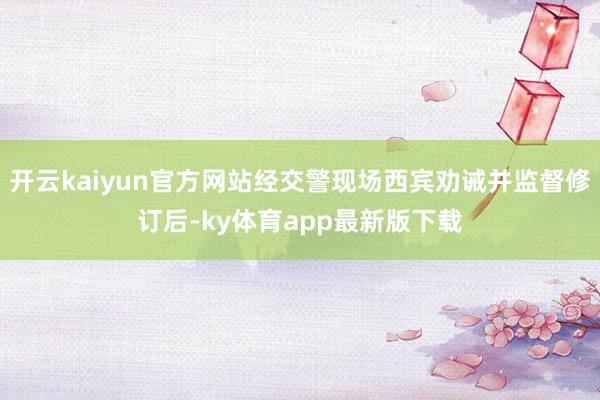 开云kaiyun官方网站经交警现场西宾劝诫并监督修订后-ky体育app最新版下载