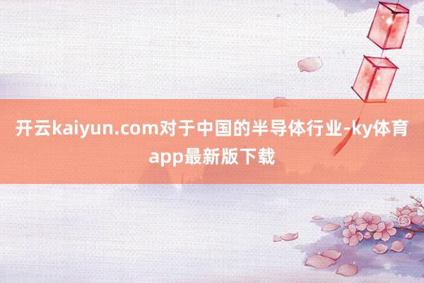 开云kaiyun.com对于中国的半导体行业-ky体育app最新版下载