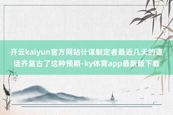 开云kaiyun官方网站　　计谋制定者最近几天的道话齐复古了这种预期-ky体育app最新版下载