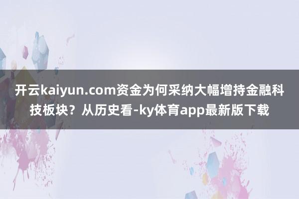 开云kaiyun.com资金为何采纳大幅增持金融科技板块?从历史看-ky体育app最新版下载