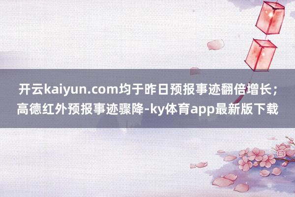 开云kaiyun.com均于昨日预报事迹翻倍增长;高德红外预报事迹骤降-ky体育app最新版下载