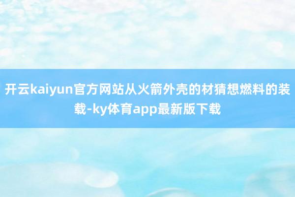 开云kaiyun官方网站从火箭外壳的材猜想燃料的装载-ky体育app最新版下载