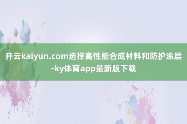 开云kaiyun.com选择高性能合成材料和防护涂层-ky体育app最新版下载