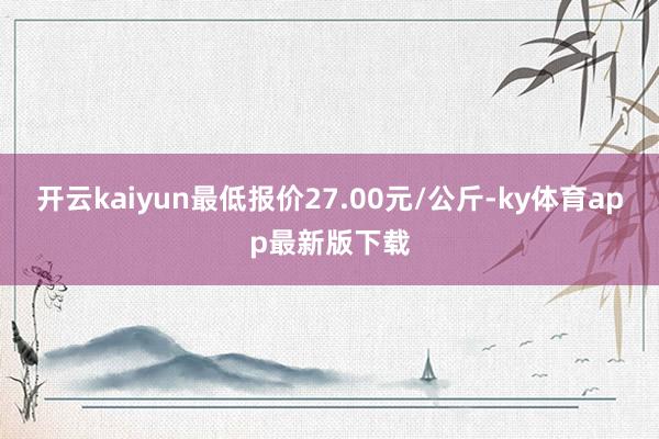 开云kaiyun最低报价27.00元/公斤-ky体育app最新版下载