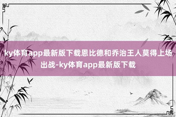 ky体育app最新版下载恩比德和乔治王人莫得上场出战-ky体育app最新版下载