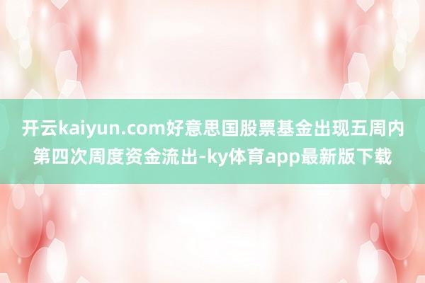 开云kaiyun.com好意思国股票基金出现五周内第四次周度资金流出-ky体育app最新版下载