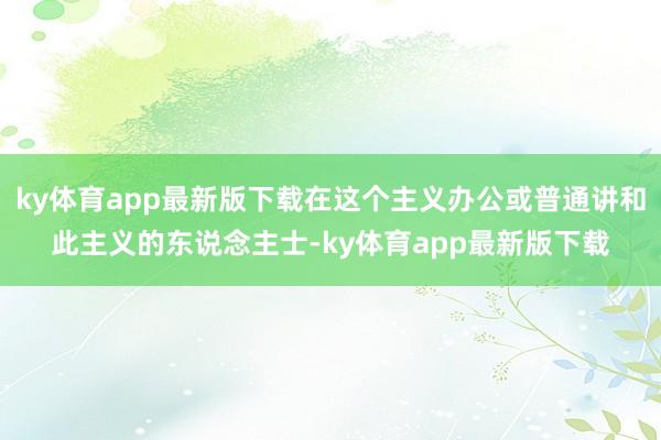 ky体育app最新版下载在这个主义办公或普通讲和此主义的东说念主士-ky体育app最新版下载