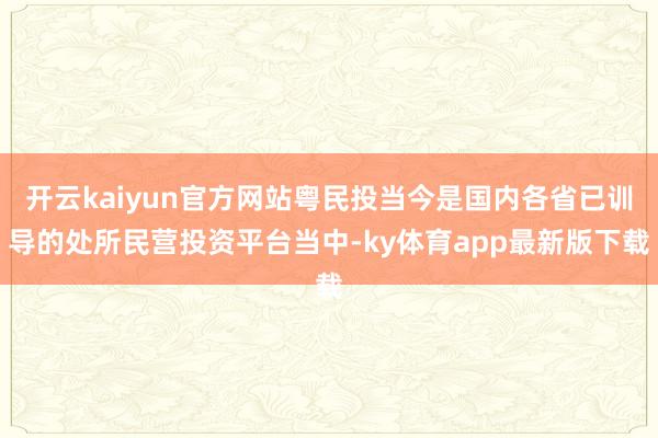 开云kaiyun官方网站粤民投当今是国内各省已训导的处所民营投资平台当中-ky体育app最新版下载