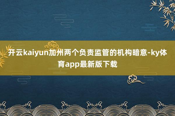 开云kaiyun加州两个负责监管的机构暗意-ky体育app最新版下载