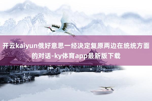 开云kaiyun俄好意思一经决定复原两边在统统方面的对话-ky体育app最新版下载