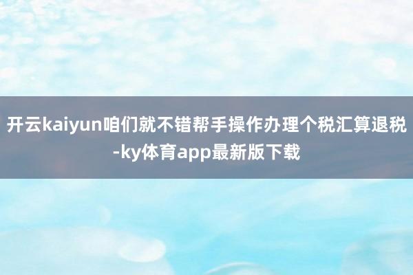 开云kaiyun咱们就不错帮手操作办理个税汇算退税-ky体育app最新版下载