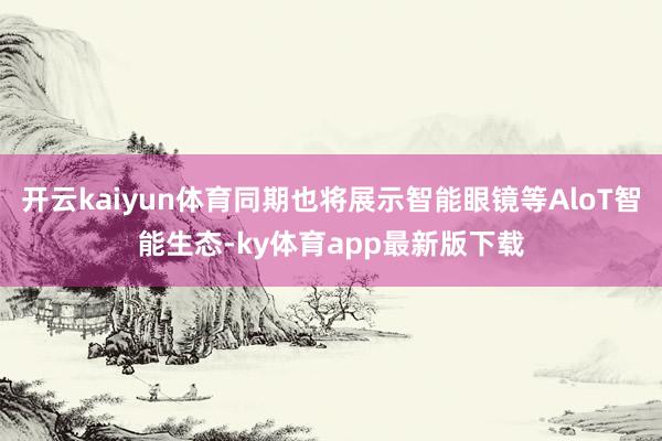 开云kaiyun体育同期也将展示智能眼镜等AloT智能生态-ky体育app最新版下载