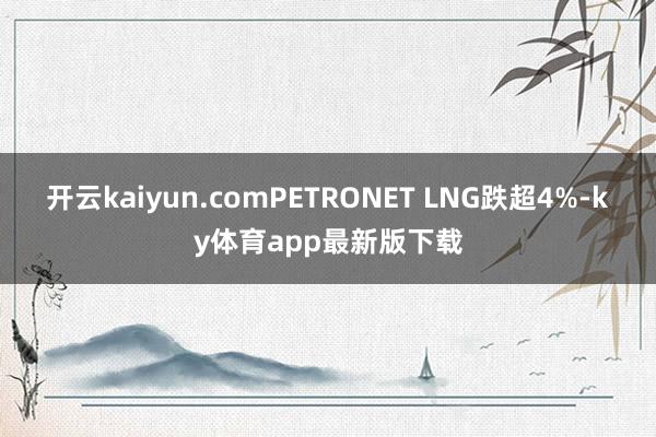 开云kaiyun.comPETRONET LNG跌超4%-ky体育app最新版下载