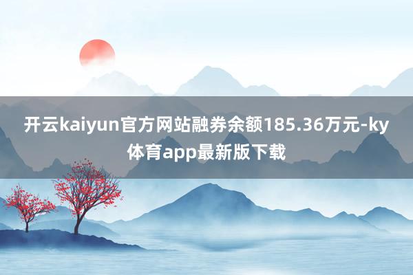 开云kaiyun官方网站融券余额185.36万元-ky体育app最新版下载