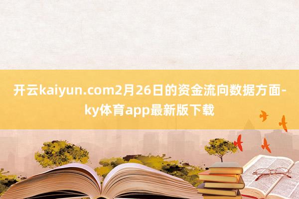 开云kaiyun.com2月26日的资金流向数据方面-ky体育app最新版下载