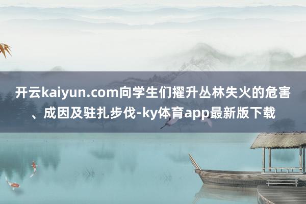 开云kaiyun.com向学生们擢升丛林失火的危害、成因及驻扎步伐-ky体育app最新版下载