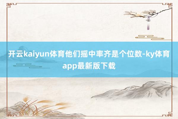 开云kaiyun体育他们摇中率齐是个位数-ky体育app最新版下载