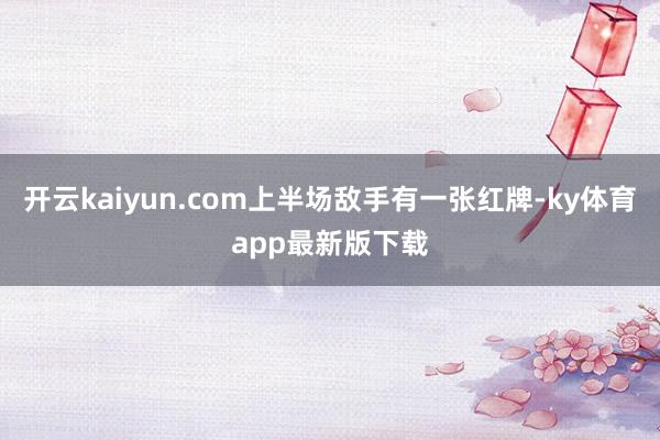 开云kaiyun.com上半场敌手有一张红牌-ky体育app最新版下载