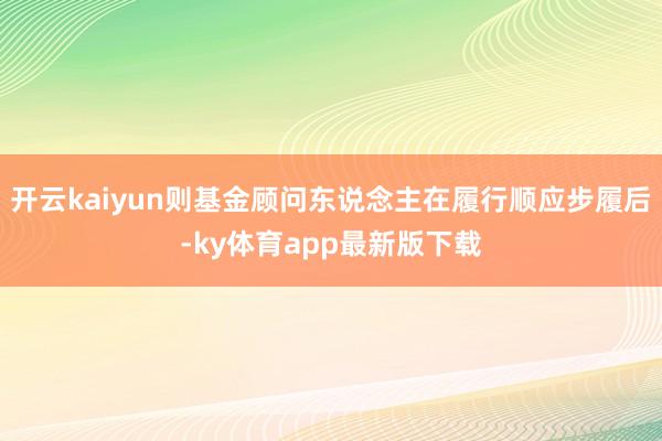 开云kaiyun则基金顾问东说念主在履行顺应步履后-ky体育app最新版下载