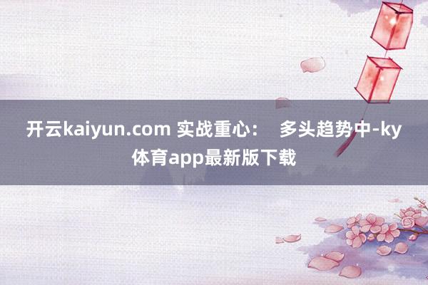 开云kaiyun.com 实战重心：  多头趋势中-ky体育app最新版下载