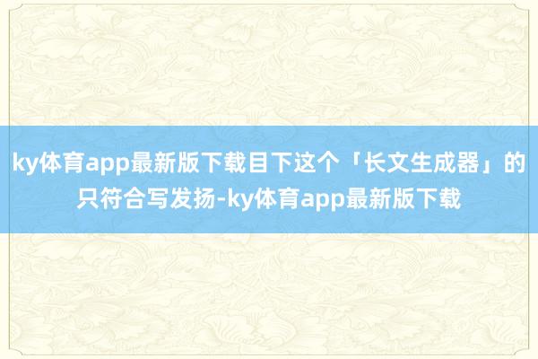 ky体育app最新版下载目下这个「长文生成器」的只符合写发扬-ky体育app最新版下载