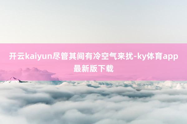 开云kaiyun尽管其间有冷空气来扰-ky体育app最新版下载