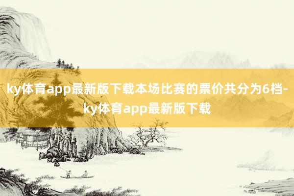 ky体育app最新版下载本场比赛的票价共分为6档-ky体育app最新版下载