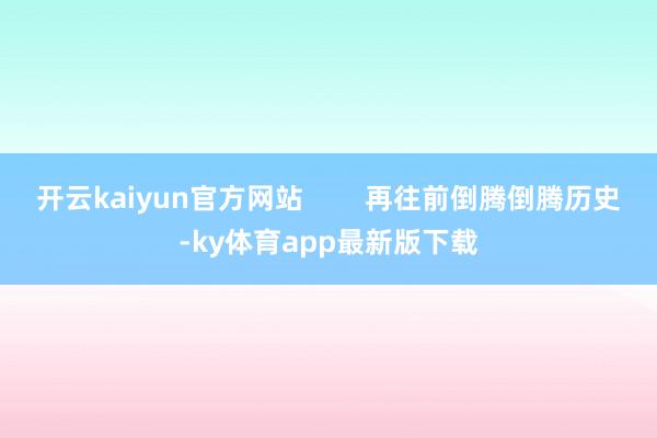 开云kaiyun官方网站        再往前倒腾倒腾历史-ky体育app最新版下载